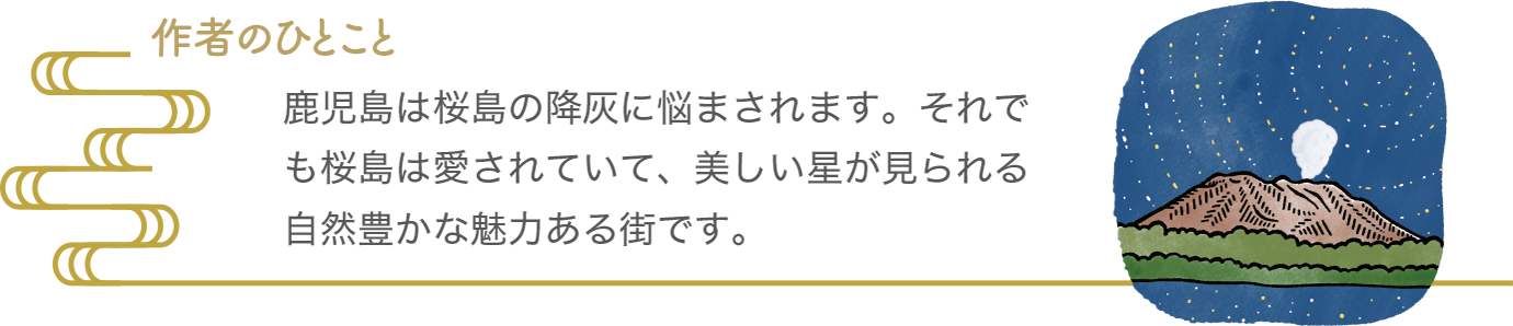 作者のひとこと｜鹿児島は桜島の降灰に悩まされます。それでも桜島は愛されていて、美しい星が見られる自然豊かな魅力ある街です。
｜第2回 いま暮ら川柳「スマイルのある暮らし～ご当地～」