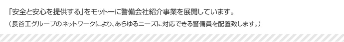 「安全と安心を提供する」をモットーに警備事業を展開しています。（長谷工グループのネットワークにより、あらゆるニーズに対応できる警備員を配置致します。）
