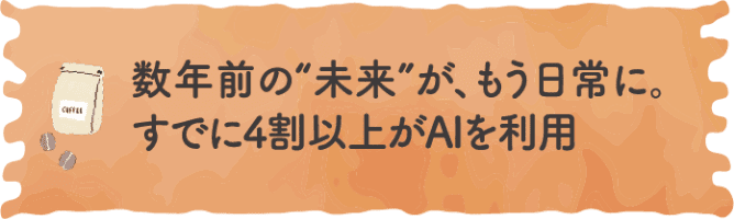 数年前の&ldquo;未来&rdquo;が、もう日常に。すでに4割以上がAIを利用