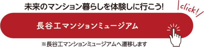 未来のマンション暮らしを体験しに行こう！ 長谷工マンションミュージアム  ※長谷工マンションミュージアムへ遷移します