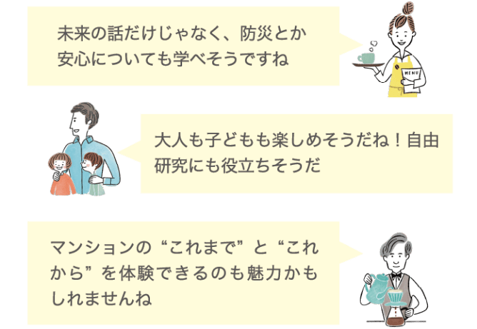 未来の話だけじゃなく、防災とか安心についても学べそうですね 大人も子どもも楽しめそうだね！自由研究にも役立ちそうだ マンションの&ldquo;これまで&rdquo;と&ldquo;これから&rdquo;を体験できるのも魅力かもしれませんね