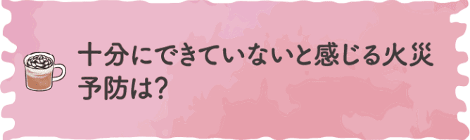 十分にできていないと感じる火災予防は？