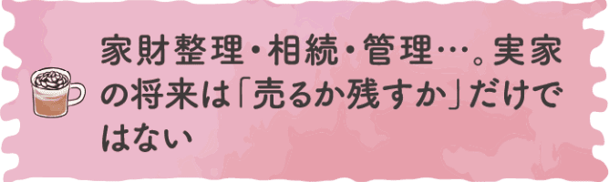 家財整理・相続・管理&hellip;。実家の将来は「売るか残すか」だけどはない