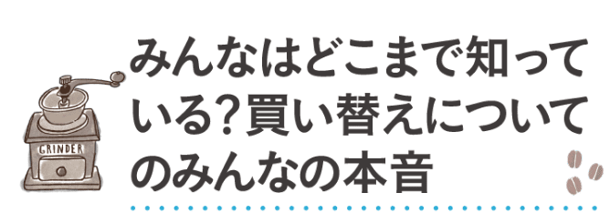 みんなはどこまで知っている？買い替えについてのみんなの本音