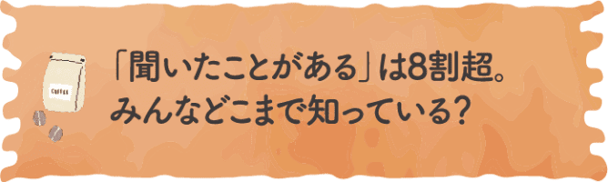 「聞いたことがある」は8割越。みんなどこまで知っている？