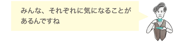 みんな、それぞれに気になることがあるんですね