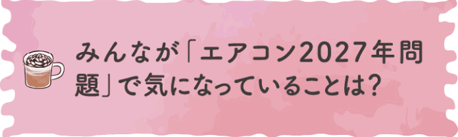 みんなが「エアコン2027年問題」で気になっていることは？