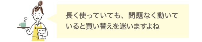 長く使っていても、問題なく動いていると買い替えを迷いますよね