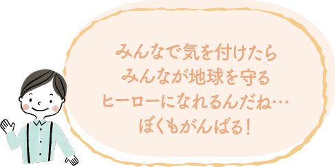 みんなで気をつけたらみんなが地球を守るヒーローになれるんだね...ぼくも頑張る！ image｜地球に優しいこと、何かやっていますか？
