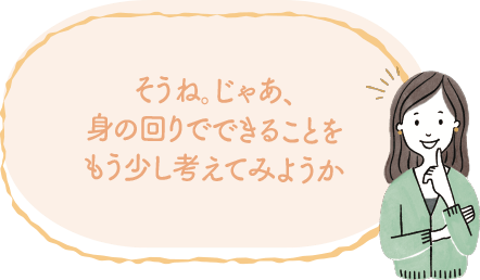 そうね。じゃあ、身の回りでできることをもう少し考えてみようか image｜地球に優しいこと、何かやっていますか？