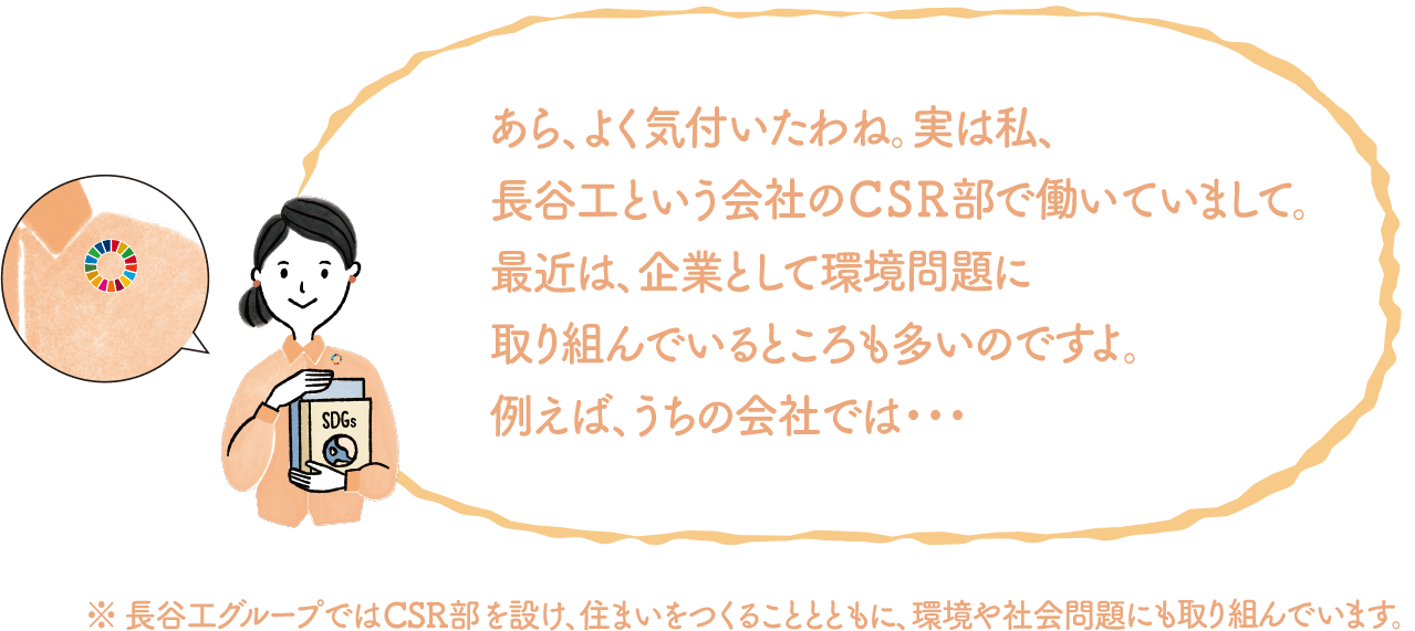 あら、よく気付いたわね。実は私、長谷工という会社のCSR部で働いていまして。最近は、企業として環境問題に取り組んでいるところも多いのですよ。例えばうちの会社では...｜地球に優しいこと、何かやっていますか？