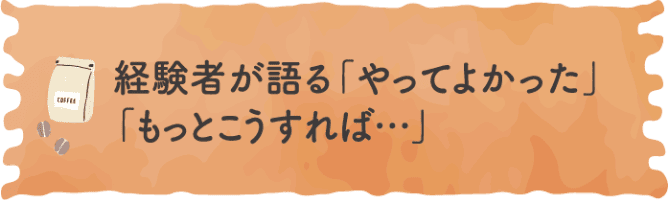 経験者が語る「やってよかった」「もっとこうすれば…」