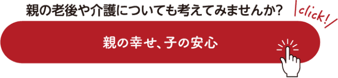 親の老後や介護についても考えてみませんか？ 親の幸せ、子の安心