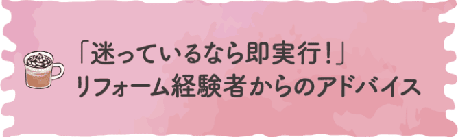 「迷っているなら即実行！」リフォーム経験者からのアドバイス