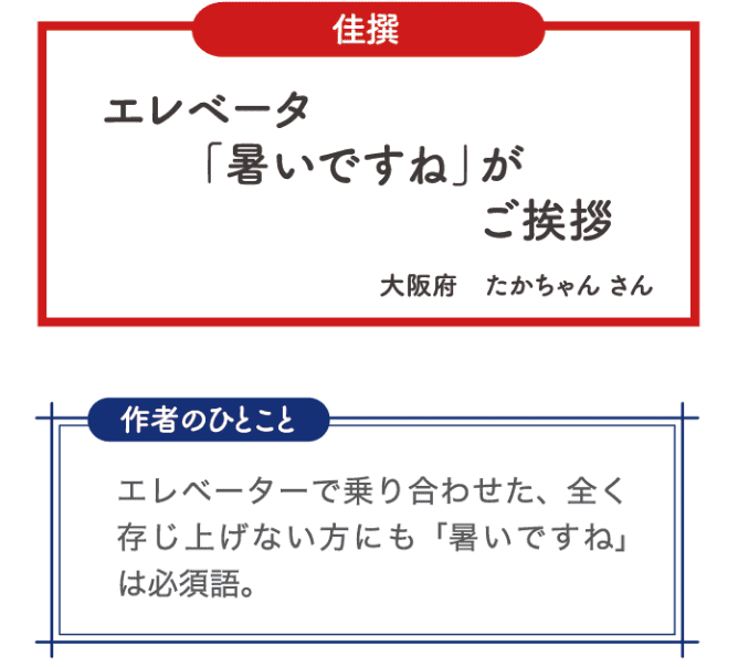 佳選 エレベータ 「暑いですね」が ご挨拶 大阪府 たかちゃんさん 作者のひとこと エレベーターで乗り合わせた、全く存じ上げない方にも「暑いですね」は必須後。