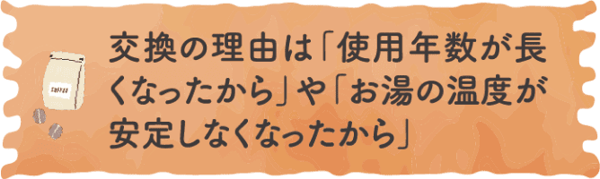 交換の理由は「使用年数が長くなったから」や「お湯の温度が安定しなくなったから」