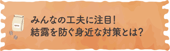 みんな工夫に注目！結露を防ぐ身近な対策とは？
