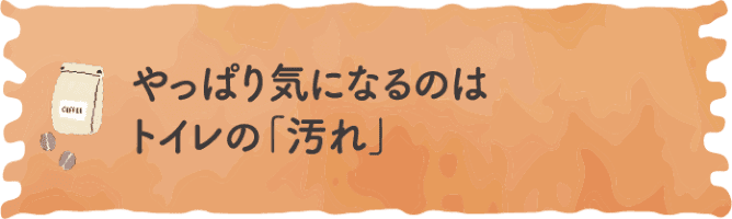 やっぱり気になるのはトイレの「汚れ」