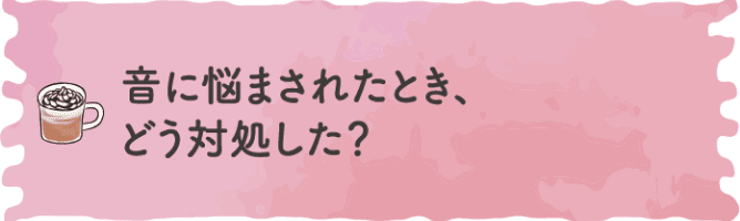 音に悩まされたとき、どう対処した？