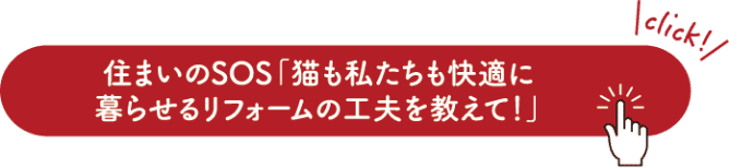 住まいのSOS 「猫も私たちも快適に暮らせるリフォームの工夫を教えて！」