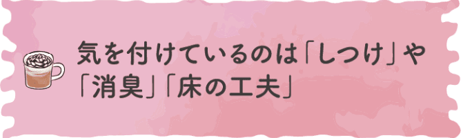 気を付けているのは「しつけ」や「消臭」「床の工夫」