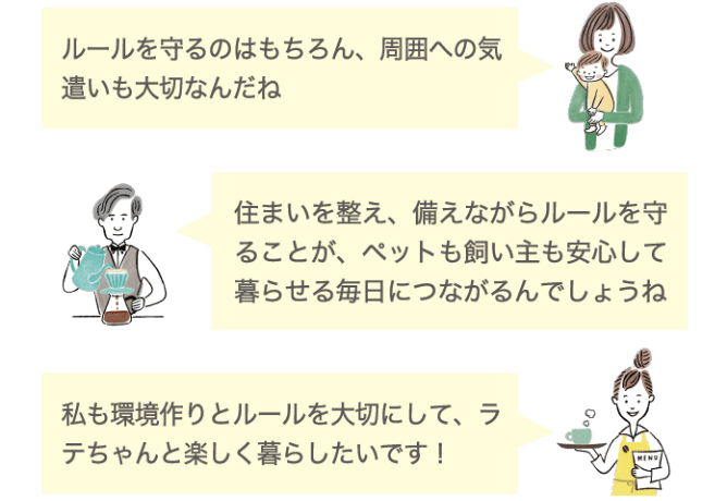 ルールを守るのはもちろん、周囲への気遣いも大切なんだね 住まいを整え、備えながらルールを守ることが、ペットも飼い主も安心して暮らせる毎日につながるんでしょうね 私も環境作りとルールを大切にして、ラテちゃんと楽しく暮らしたいです！
