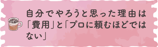 自分でやろうと思った理由は「費用」と「プロに頼むほどではない」