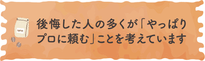 後悔した人の多くが「やっぱりプロに頼む」ことを考えています