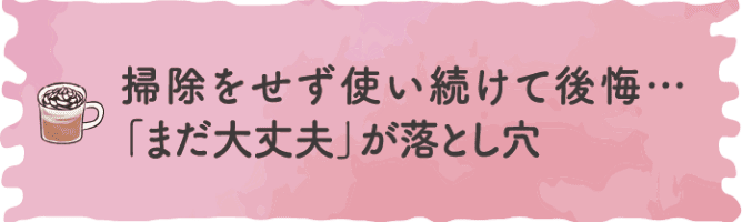 掃除をせず使い続けて後悔&hellip;「まだ大丈夫」が落とし穴