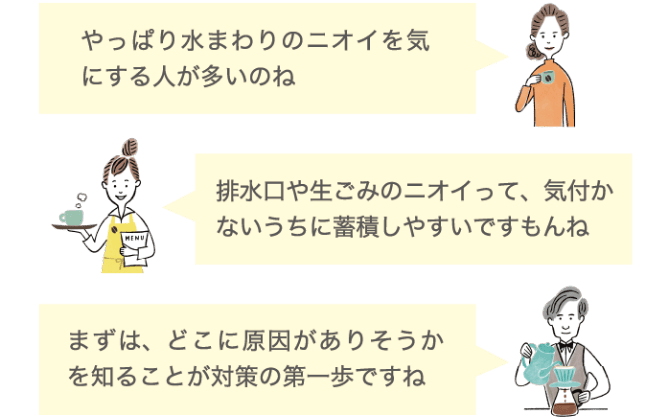 やっぱり水まわりのニオイを気にする人が多いのね 排水口や生ごみのニオイって、気づかないうちに蓄積しやすいですもんね まずは、どこに原因がありそうかを知ることが対策の第一歩ですね
