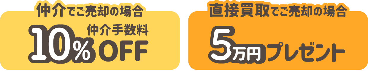 仲介でご売却の場合 仲介手数料10%OFF 直接買取でご売却の場合 5万円プレゼント