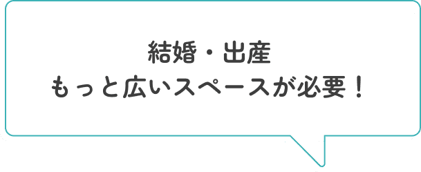 結婚・出産もっと広いスペースが必要！