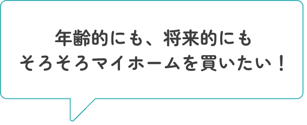 年齢的にも、将来的にもそろそろマイホームを買いたい！