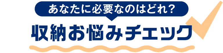 あなたに必要なのはどれ？収納お悩みチェック