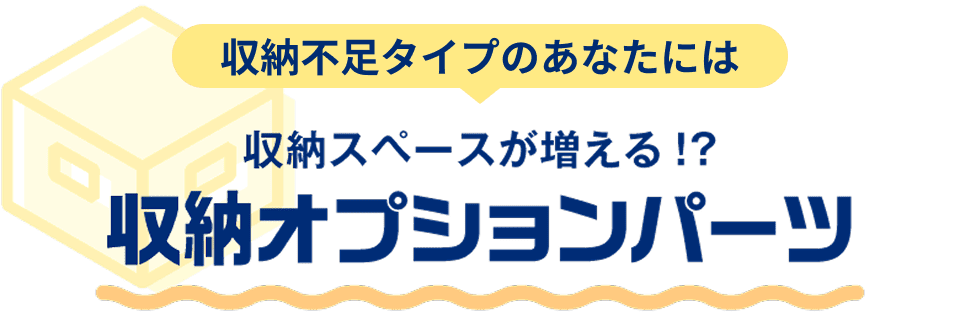 収納不足タイプのあなたには 収納スペースが増える!?収納オプションパーツ