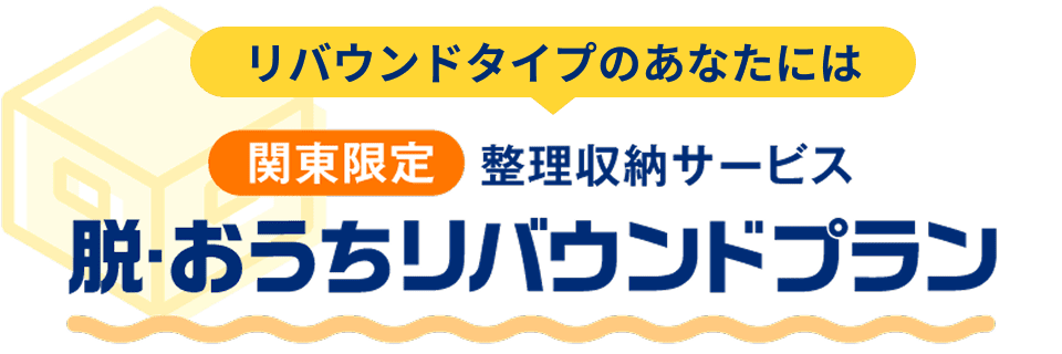 リバウンドタイプのあなたには 関東限定 整理収納サービス 脱・おうちリバウンドプラン