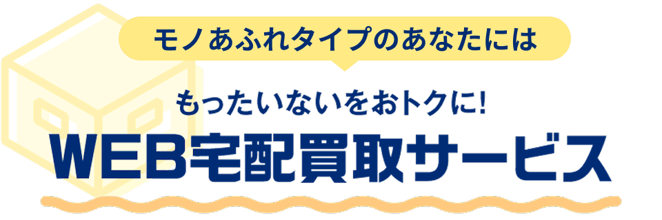 モノあふれタイプのあなたには もったいないをおトクに！WEB宅配買取サービス