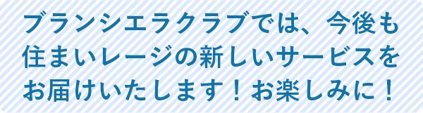 ブランシエラクラブでは、今後も住まいレージの新しいサービスをお届けいたします！お楽しみに！