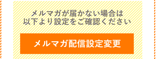 メルマガが届かない場合は以下より設定をご確認ください メルマガ配信設定変更