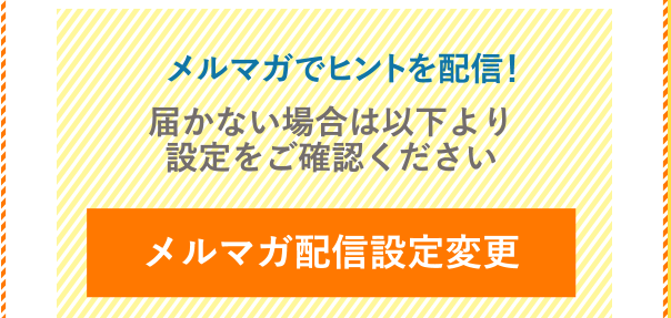 メルマガでヒントを配信！  届かない場合は以下より設定をご確認ください メルマガ配信設定変更