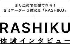 ミリ単位で調整できる！セミオーダー収納家具「RASHIKU」RASHIKU体験インタビュー
