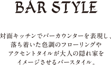 BAR STYLE｜対面キッチンでバーカウンターを表現し、落ち着いた色調のフローリングやアクセントタイルが大人の隠れ家をイメージさせるバースタイル。