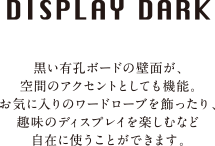 DISPLAY DARK｜黒い有孔ボードの壁面が、空間のアクセントとしても機能。お気に入りのワードローブを飾ったり、趣味のディスプレイを楽しみなど自在に使うことができます。