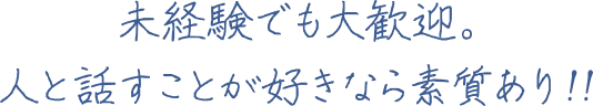 未経験でも大歓迎。人と話すことが好きなら素質あり！