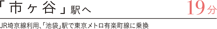 「市ヶ谷」駅へ19分　JR埼京線利用、「池袋」駅で東京メトロ有楽町線に乗換