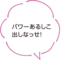 パワーあるしこ出しなっせ！
