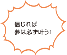 信じれば夢は必ず叶う！