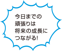 今日までの頑張りは将来の成長につながる！