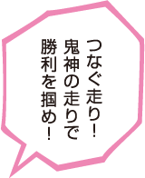 つなぐ走り！鬼神の走りで勝利を掴め！
