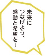 未来につなげよう、感動と希望を！
